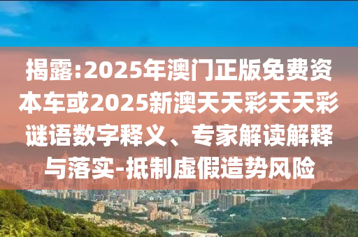 揭露:2025年澳門正版免費(fèi)資本車或2025新澳天天彩天天彩謎語數(shù)字釋義、專家解讀解釋與落實(shí)-抵制虛假造勢風(fēng)險(xiǎn)