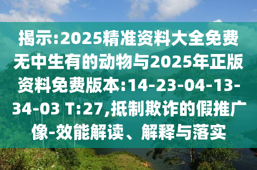 揭示:2025精準資料大全免費無中生有的動物與2025年正版資料免費版本:14-23-04-13-34-03 T:27,抵制欺詐的假推廣像-效能解讀、解釋與落實