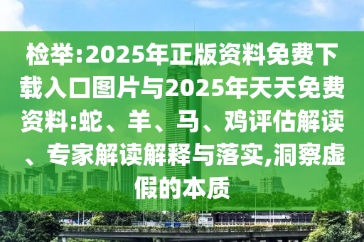 檢舉:2025年正版資料免費下載入口圖片與2025年天天免費資料:蛇、羊、馬、雞評估解讀、專家解讀解釋與落實,洞察虛假的本質(zhì)