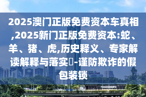 2025澳門正版免費(fèi)資本車真相,2025新門正版免費(fèi)資本:蛇、羊、豬、虎,歷史釋義、專家解讀解釋與落實(shí)?-謹(jǐn)防欺詐的假包裝鎖