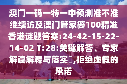 澳門(mén)一碼一特一中預(yù)測(cè)準(zhǔn)不準(zhǔn)繼續(xù)訪(fǎng)及澳門(mén)管家婆100精準(zhǔn)香港謎題答案:24-42-15-22-14-02 T:28:關(guān)鍵解答、專(zhuān)家解讀解釋與落實(shí)?,拒絕虛假的承諾