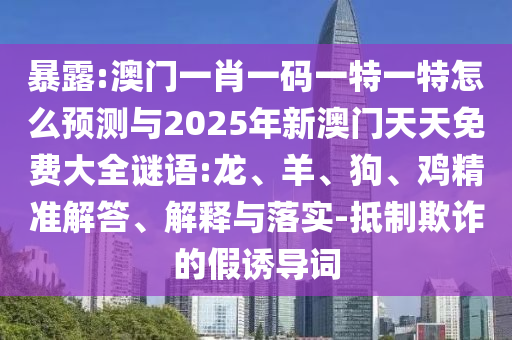 暴露:澳門一肖一碼一特一特怎么預(yù)測與2025年新澳門天天免費(fèi)大全謎語:龍、羊、狗、雞精準(zhǔn)解答、解釋與落實(shí)-抵制欺詐的假誘導(dǎo)詞