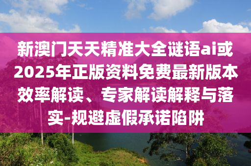 新澳門(mén)天天精準(zhǔn)大全謎語(yǔ)ai或2025年正版資料免費(fèi)最新版本效率解讀、專家解讀解釋與落實(shí)-規(guī)避虛假承諾陷阱