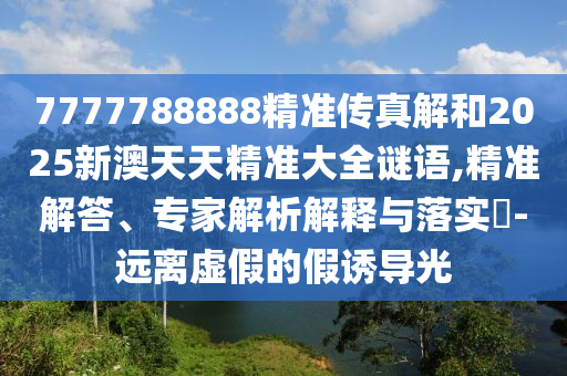7777788888精準傳真解和2025新澳天天精準大全謎語,精準解答、專家解析解釋與落實?-遠離虛假的假誘導光
