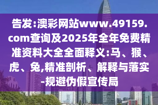 告發(fā):澳彩網(wǎng)站www.49159.соm查詢及2025年全年免費精準資料大全全面釋義:馬、猴、虎、兔,精準剖析、解釋與落實-規(guī)避偽假宣傳局