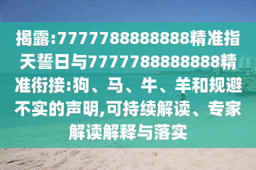揭露:7777788888888精準指天誓日與7777788888888精準銜接:狗、馬、牛、羊和規(guī)避不實的聲明,可持續(xù)解讀、專家解讀解釋與落實