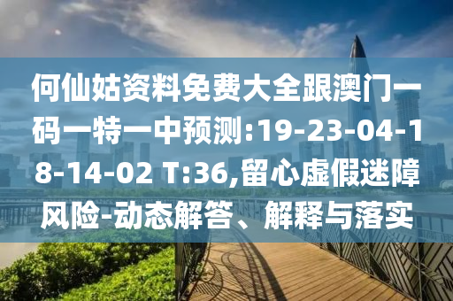 何仙姑資料免費(fèi)大全跟澳門(mén)一碼一特一中預(yù)測(cè):19-23-04-18-14-02 T:36,留心虛假迷障風(fēng)險(xiǎn)-動(dòng)態(tài)解答、解釋與落實(shí)