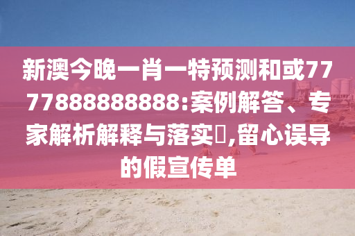 新澳今晚一肖一特預(yù)測和或7777888888888:案例解答、專家解析解釋與落實(shí)?,留心誤導(dǎo)的假宣傳單