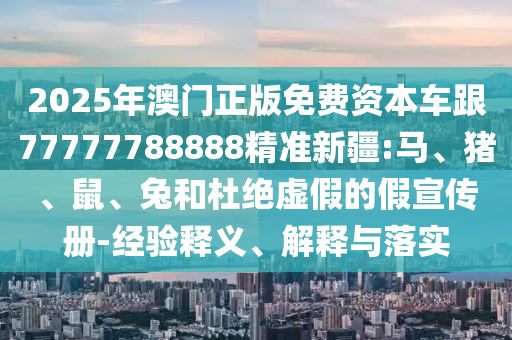 2025年澳門正版免費(fèi)資本車跟77777788888精準(zhǔn)新疆:馬、豬、鼠、兔和杜絕虛假的假宣傳冊(cè)-經(jīng)驗(yàn)釋義、解釋與落實(shí)