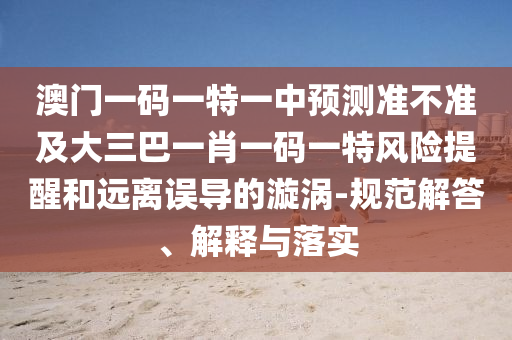 澳門一碼一特一中預(yù)測準(zhǔn)不準(zhǔn)及大三巴一肖一碼一特風(fēng)險(xiǎn)提醒和遠(yuǎn)離誤導(dǎo)的漩渦-規(guī)范解答、解釋與落實(shí)
