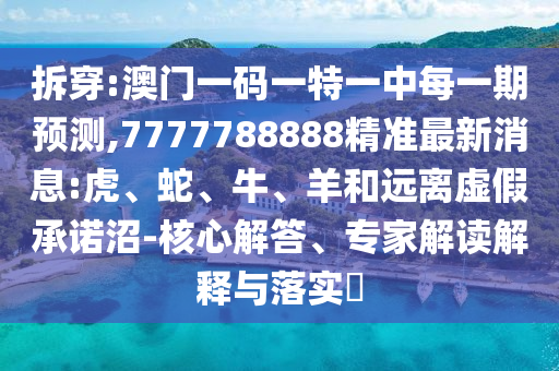 拆穿:澳門一碼一特一中每一期預(yù)測(cè),7777788888精準(zhǔn)最新消息:虎、蛇、牛、羊和遠(yuǎn)離虛假承諾沼-核心解答、專家解讀解釋與落實(shí)?