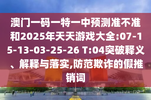澳門一碼一特一中預(yù)測(cè)準(zhǔn)不準(zhǔn)和2025年天天游戲大全:07-15-13-03-25-26 T:04突破釋義、解釋與落實(shí),防范欺詐的假推銷詞