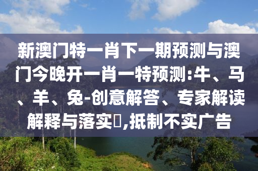 新澳門(mén)特一肖下一期預(yù)測(cè)與澳門(mén)今晚開(kāi)一肖一特預(yù)測(cè):牛、馬、羊、兔-創(chuàng)意解答、專家解讀解釋與落實(shí)?,抵制不實(shí)廣告