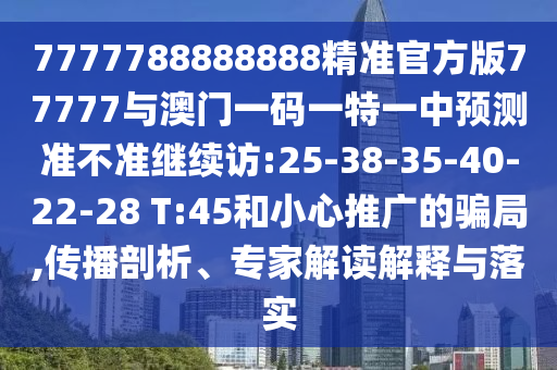7777788888888精準官方版77777與澳門一碼一特一中預測準不準繼續(xù)訪:25-38-35-40-22-28 T:45和小心推廣的騙局,傳播剖析、專家解讀解釋與落實