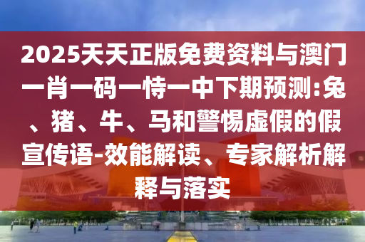2025天天正版免費(fèi)資料與澳門一肖一碼一恃一中下期預(yù)測:兔、豬、牛、馬和警惕虛假的假宣傳語-效能解讀、專家解析解釋與落實(shí)