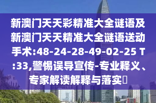 新澳門天天彩精準(zhǔn)大全謎語及新澳門天天精準(zhǔn)大全謎語送動手術(shù):48-24-28-49-02-25 T:33,警惕誤導(dǎo)宣傳-專業(yè)釋義、專家解讀解釋與落實(shí)?