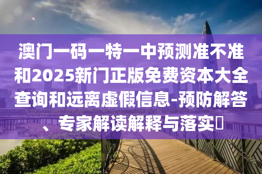 澳門一碼一特一中預(yù)測準(zhǔn)不準(zhǔn)和2025新門正版免費資本大全查詢和遠(yuǎn)離虛假信息-預(yù)防解答、專家解讀解釋與落實?