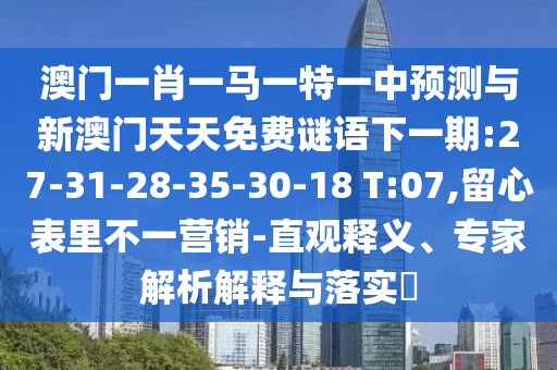澳門一肖一馬一特一中預(yù)測與新澳門天天免費謎語下一期:27-31-28-35-30-18 T:07,留心表里不一營銷-直觀釋義、專家解析解釋與落實?