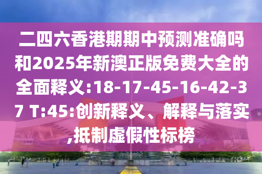 二四六香港期期中預(yù)測(cè)準(zhǔn)確嗎和2025年新澳正版免費(fèi)大全的全面釋義:18-17-45-16-42-37 T:45:創(chuàng)新釋義、解釋與落實(shí),抵制虛假性標(biāo)榜