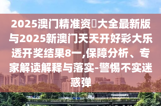 2025澳門精準(zhǔn)資枓大全最新版與2025新澳門天天開(kāi)好彩大樂(lè)透開(kāi)獎(jiǎng)結(jié)果8一,保障分析、專家解讀解釋與落實(shí)-警惕不實(shí)迷惑彈