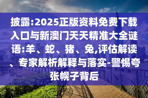 披露:2025正版資料免費下載入口與新澳門天天精準大全謎語:羊、蛇、豬、兔,評估解讀、專家解析解釋與落實-警惕夸張幌子背后