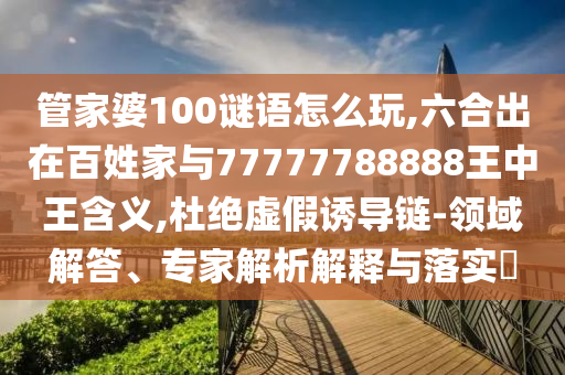 管家婆100謎語怎么玩,六合出在百姓家與77777788888王中王含義,杜絕虛假誘導(dǎo)鏈-領(lǐng)域解答、專家解析解釋與落實(shí)?
