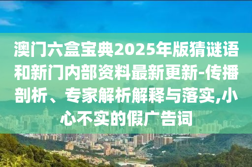 澳門六盒寶典2025年版猜謎語和新門內(nèi)部資料最新更新-傳播剖析、專家解析解釋與落實(shí),小心不實(shí)的假廣告詞