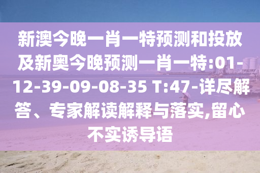 新澳今晚一肖一特預(yù)測(cè)和投放及新奧今晚預(yù)測(cè)一肖一特:01-12-39-09-08-35 T:47-詳盡解答、專家解讀解釋與落實(shí),留心不實(shí)誘導(dǎo)語(yǔ)
