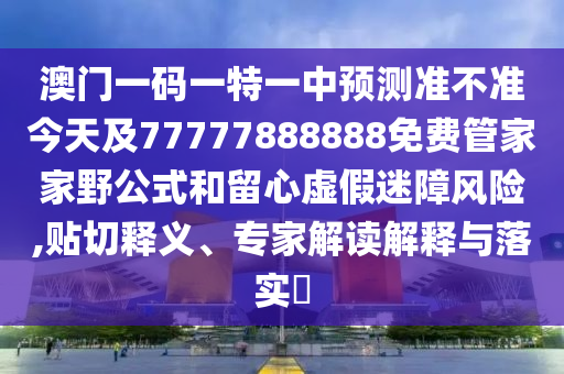 澳門一碼一特一中預(yù)測準不準今天及77777888888免費管家家野公式和留心虛假迷障風(fēng)險,貼切釋義、專家解讀解釋與落實?