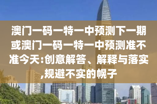 澳門一碼一特一中預(yù)測下一期或澳門一碼一特一中預(yù)測準不準今天:創(chuàng)意解答、解釋與落實,規(guī)避不實的幌子