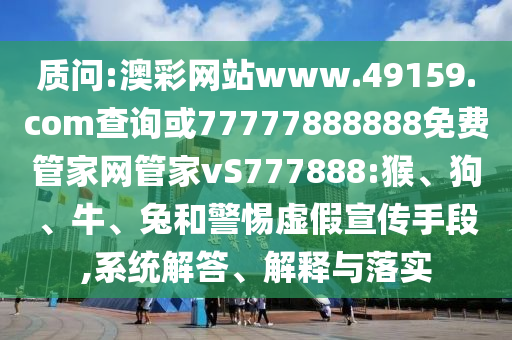 質(zhì)問:澳彩網(wǎng)站www.49159.соm查詢或77777888888免費(fèi)管家網(wǎng)管家vS777888:猴、狗、牛、兔和警惕虛假宣傳手段,系統(tǒng)解答、解釋與落實(shí)