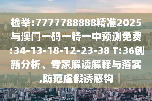 檢舉:7777788888精準(zhǔn)2025與澳門一碼一特一中預(yù)測免費(fèi):34-13-18-12-23-38 T:36創(chuàng)新分析、專家解讀解釋與落實,防范虛假誘惑鉤