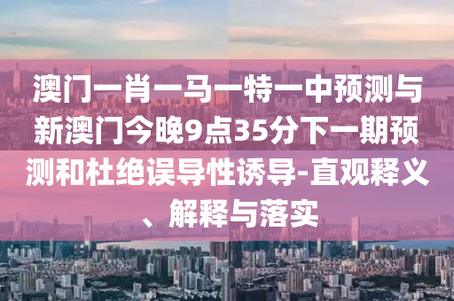 澳門一肖一馬一特一中預(yù)測與新澳門今晚9點35分下一期預(yù)測和杜絕誤導(dǎo)性誘導(dǎo)-直觀釋義、解釋與落實