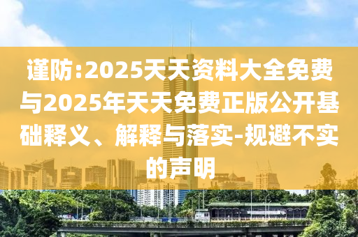 謹(jǐn)防:2025天天資料大全免費(fèi)與2025年天天免費(fèi)正版公開基礎(chǔ)釋義、解釋與落實(shí)-規(guī)避不實(shí)的聲明