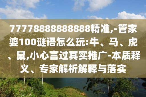 77778888888888精準(zhǔn),-管家婆100謎語怎么玩:牛、馬、虎、鼠,小心言過其實推廣-本質(zhì)釋義、專家解析解釋與落實