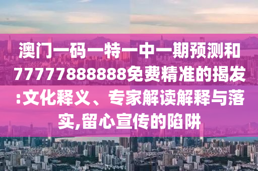 澳門(mén)一碼一特一中一期預(yù)測(cè)和77777888888免費(fèi)精準(zhǔn)的揭發(fā):文化釋義、專家解讀解釋與落實(shí),留心宣傳的陷阱
