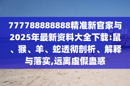 777788888888精準(zhǔn)新官家與2025年最新資料大全下載:鼠、猴、羊、蛇透徹剖析、解釋與落實(shí),遠(yuǎn)離虛假蠱惑