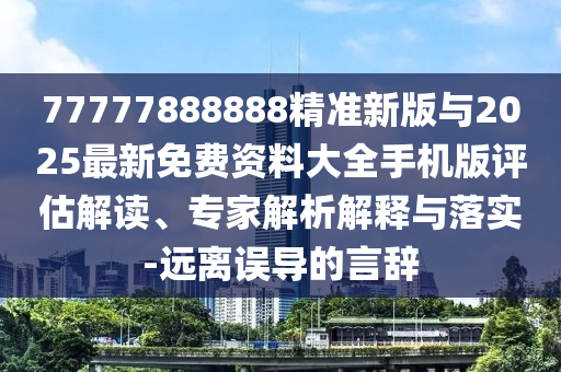 77777888888精準(zhǔn)新版與2025最新免費(fèi)資料大全手機(jī)版評(píng)估解讀、專家解析解釋與落實(shí)-遠(yuǎn)離誤導(dǎo)的言辭