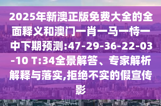 2025年新澳正版免費大全的全面釋義和澳門一肖一馬一恃一中下期預(yù)測:47-29-36-22-03-10 T:34全景解答、專家解析解釋與落實,拒絕不實的假宣傳影