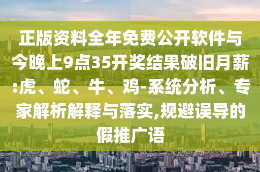 正版資料全年免費(fèi)公開軟件與今晚上9點(diǎn)35開獎結(jié)果破舊月薪:虎、蛇、牛、雞-系統(tǒng)分析、專家解析解釋與落實(shí),規(guī)避誤導(dǎo)的假推廣語
