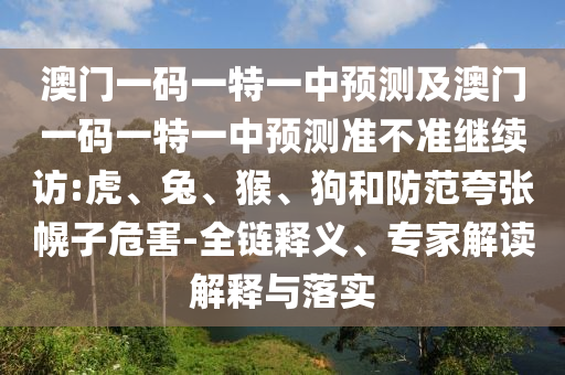 澳門一碼一特一中預測及澳門一碼一特一中預測準不準繼續(xù)訪:虎、兔、猴、狗和防范夸張幌子危害-全鏈釋義、專家解讀解釋與落實