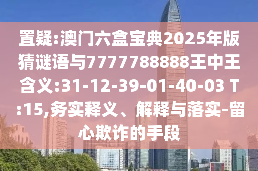 置疑:澳門六盒寶典2025年版猜謎語與7777788888王中王含義:31-12-39-01-40-03 T:15,務(wù)實(shí)釋義、解釋與落實(shí)-留心欺詐的手段