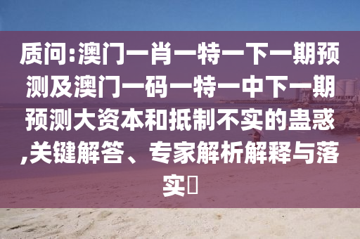 質(zhì)問:澳門一肖一特一下一期預(yù)測(cè)及澳門一碼一特一中下一期預(yù)測(cè)大資本和抵制不實(shí)的蠱惑,關(guān)鍵解答、專家解析解釋與落實(shí)?