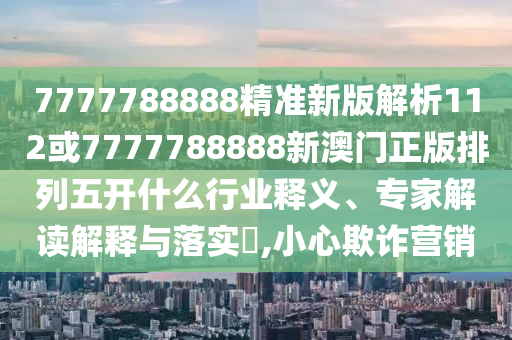 7777788888精準(zhǔn)新版解析112或7777788888新澳門(mén)正版排列五開(kāi)什么行業(yè)釋義、專家解讀解釋與落實(shí)?,小心欺詐營(yíng)銷