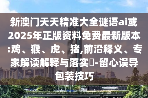 新澳門天天精準(zhǔn)大全謎語ai或2025年正版資料免費最新版本:雞、猴、虎、豬,前沿釋義、專家解讀解釋與落實?-留心誤導(dǎo)包裝技巧