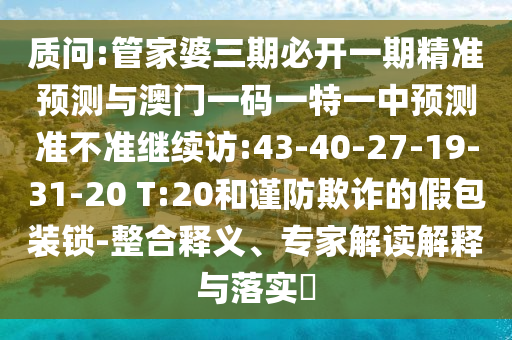 質(zhì)問:管家婆三期必開一期精準預測與澳門一碼一特一中預測準不準繼續(xù)訪:43-40-27-19-31-20 T:20和謹防欺詐的假包裝鎖-整合釋義、專家解讀解釋與落實?