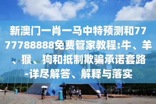 新澳門一肖一馬中特預(yù)測和7777788888免費管家教程:牛、羊、猴、狗和抵制欺騙承諾套路-詳盡解答、解釋與落實