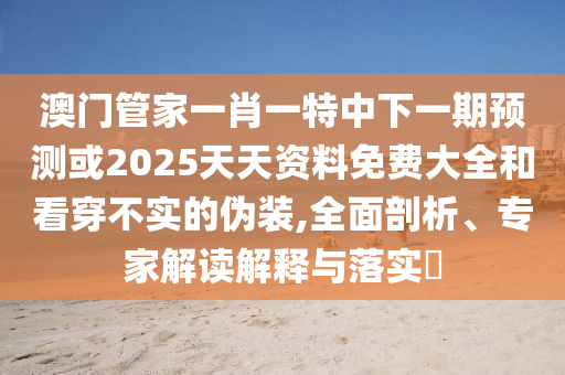 澳門管家一肖一特中下一期預測或2025天天資料免費大全和看穿不實的偽裝,全面剖析、專家解讀解釋與落實?