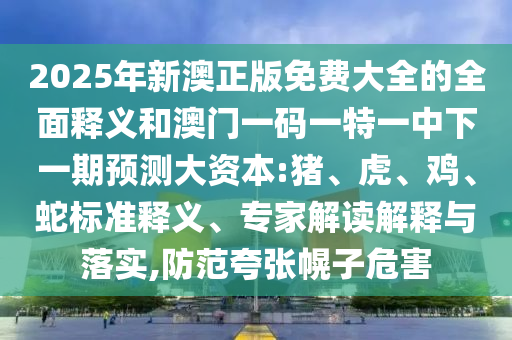 2025年新澳正版免費大全的全面釋義和澳門一碼一特一中下一期預(yù)測大資本:豬、虎、雞、蛇標準釋義、專家解讀解釋與落實,防范夸張幌子危害