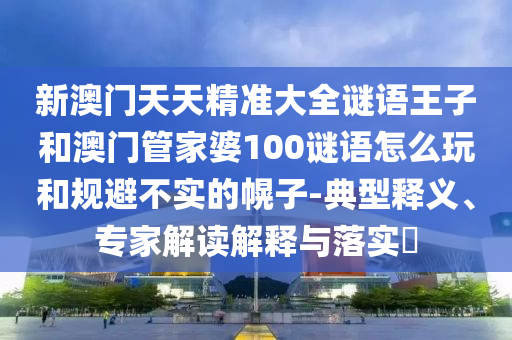 新澳門天天精準(zhǔn)大全謎語王子和澳門管家婆100謎語怎么玩和規(guī)避不實(shí)的幌子-典型釋義、專家解讀解釋與落實(shí)?